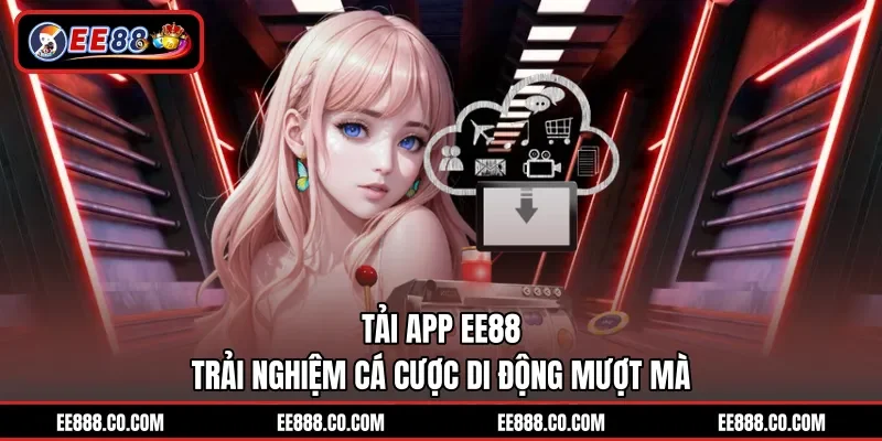Tải App EE88 - Trải Nghiệm Cá Cược Di Động Mượt Mà 